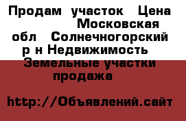 Продам  участок › Цена ­ 450 000 - Московская обл., Солнечногорский р-н Недвижимость » Земельные участки продажа   